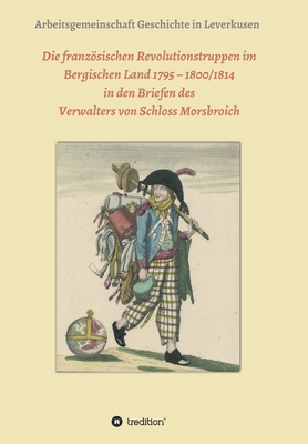 Die franzsischen Revolutionstruppen im Bergischen Land 1795 - 1800/1814 in den Briefen des Verwalters von Schloss Morsbroich: Quellenpublikationen zur deutschen Geschichte - Sch?fer, Rebecca, and Hans J?rgen Dorn, Dr. (Editor), and Garitz, Frank