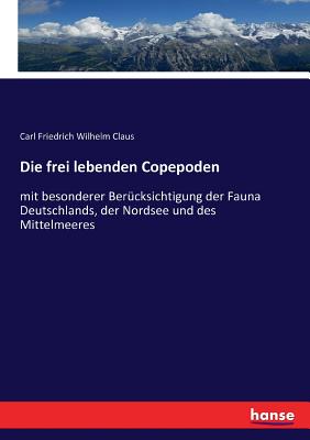 Die frei lebenden Copepoden: mit besonderer Bercksichtigung der Fauna Deutschlands, der Nordsee und des Mittelmeeres - Claus, Carl Friedrich Wilhelm