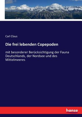 Die frei lebenden Copepoden: mit besonderer Bercksichtigung der Fauna Deutschlands, der Nordsee und des Mittelmeeres - Claus, Carl