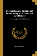 Die Fresken Des Castello del Buon Consiglio in Trient Und Ihre Meister: Eine Kunstgeschichtliche Studie.