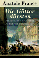 Die Gtter D?rsten (Franzsische Revolution: Die Schreckensherrschaft): Historischer Roman (Eine Vehemente Anklage Gegen Fanatismus Und Intoleranz Jeder Art)