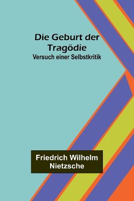 Die Geburt der Tragdie: Versuch einer Selbstkritik - Wilhelm Nietzsche, Friedrich