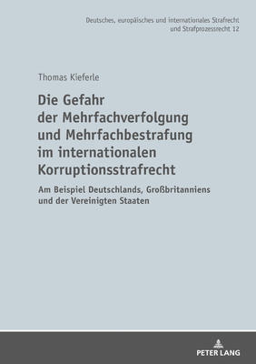 Die Gefahr Der Mehrfachverfolgung Und Mehrfachbestrafung Im Internationalen Korruptionsstrafrecht: Am Beispiel Deutschlands, Gro?britanniens Und Der Vereinigten Staaten - Wa?mer, Martin (Editor), and Kieferle, Thomas