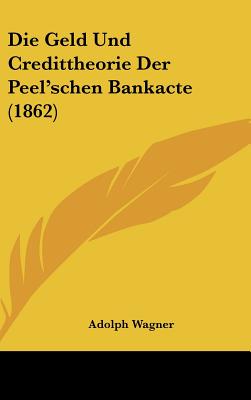 Die Geld Und Credittheorie Der Peel'schen Bankacte (1862) - Wagner, Adolph