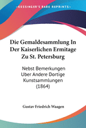 Die Gemaldesammlung In Der Kaiserlichen Ermitage Zu St. Petersburg: Nebst Bemerkungen Uber Andere Dortige Kunstsammlungen (1864)