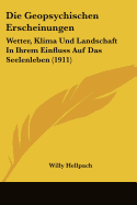 Die Geopsychischen Erscheinungen: Wetter, Klima Und Landschaft in Ihrem Einfluss Auf Das Seelenleben (1911)