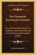 Die Gesammte Keramische Literatur: Ein Zuverlassiger Fuhrer Fur Liebhaber, Gewerbetreibende Und Sonstige Interessenten (1882)