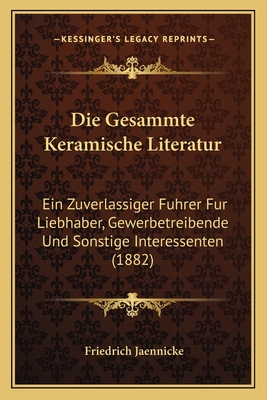 Die Gesammte Keramische Literatur: Ein Zuverlassiger Fuhrer Fur Liebhaber, Gewerbetreibende Und Sonstige Interessenten (1882) - Jaennicke, Friedrich