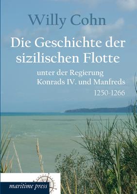 Die Geschichte Der Sizilischen Flotte Unter Der Regierung Konrads IV. Und Manfreds - Cohn, Willy