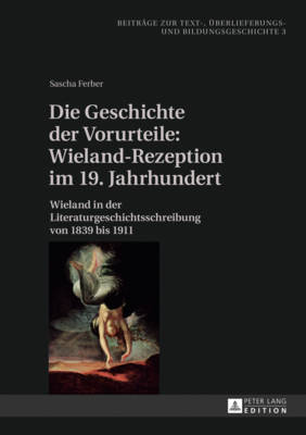 Die Geschichte der Vorurteile: Wieland-Rezeption im 19. Jahrhundert: Wieland in der Literaturgeschichtsschreibung von 1839 bis 1911 - Koch, Hans-Albrecht, and Ferber, Sascha