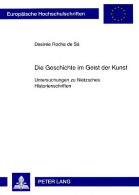 Die Geschichte Im Geist Der Kunst: Untersuchungen Zu Nietzsches Historienschriften - Rocha de Sa, Desir?e