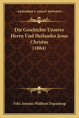 Die Geschichte Unseres Herrn Und Heilandes Jesus Christus (1884) - Dupanloup, Felix Antoine Philibert