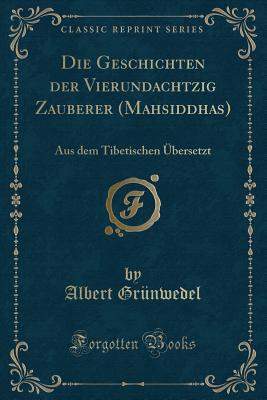 Die Geschichten Der Vierundachtzig Zauberer (Mahsiddhas): Aus Dem Tibetischen Ubersetzt (Classic Reprint) - Grunwedel, Albert