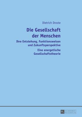 Die Gesellschaft Der Menschen: Ihre Entstehung, Funktionsweisen Und Zukunftsperspektive- Eine Energetische Gesellschaftstheorie - Droste, Dietrich