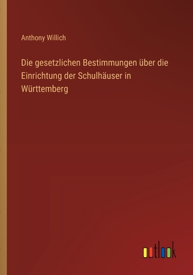 Die Gesetzlichen Bestimmungen Uber Die Einrichtung Der Schulhauser in Wurttemberg (1881) - Willich, Anthony Florian Madinger