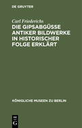 Die Gipsabgsse Antiker Bildwerke in Historischer Folge Erklrt: Bausteine Zur Geschichte Der Griechisch-Rmischen Plastik