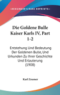 Die Goldene Bulle Kaiser Karls IV, Part 1-2: Entstehung Und Bedeutung Der Goldenen Bulle, Und Urkunden Zu Ihrer Geschichte Und Erlauterung (1908)