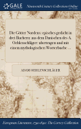 Die Gotter Nordens: Episches Gedicht in Drei Buchern: Aus Dem Danischen Des A. Oehlenschlager: Ubertragen Und Mit Einem Mythologischen Worterbuche ...