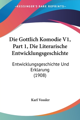 Die Gottlich Komodie V1, Part 1, Die Literarische Entwicklungsgeschichte: Entwicklungsgeschichte Und Erklarung (1908) - Vossler, Karl