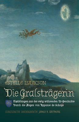 Die Gralstr?gerin: Erz?hlungen Aus Der Ewig W?hrenden Ur-Geschichte: Durch Die Augen Von Repanse de Schoye - Isaacson, Estelle, and Wetmore, James Richard