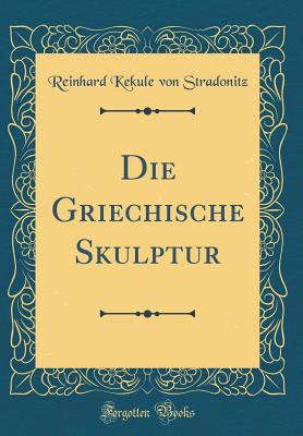 Die Griechische Skulptur (Classic Reprint) - Stradonitz, Reinhard Kekule Von