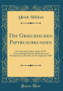 Die Griechischen Papyrusurkunden: Ein Vortrag Gehalten Auf Der XLIV Versammlung Deutscher Philologen Und Schulmnner in Dresden Am 30. September 1897 (Classic Reprint)