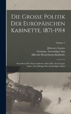 Die grosse politik der europischen kabinette, 1871-1914: Sammlung der diplomatischen akten des Auswrtigen amtes, im auftrage des Auswrtigen amtes; Volume 5 - Amt, Germany Auswrtiges, and 1858-1926, Lepsius Johannes, and 1874-1936, Mendelssohn-Bartholdy Alb