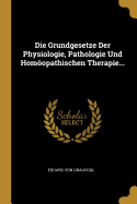 Die Grundgesetze Der Physiologie, Pathologie Und Homopathischen Therapie...