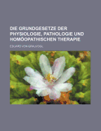 Die Grundgesetze Der Physiologie, Pathologie Und Homopathischen Therapie...