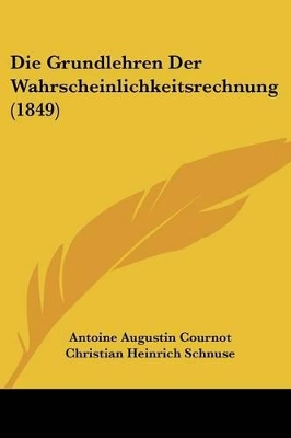 Die Grundlehren Der Wahrscheinlichkeitsrechnung (1849) - Cournot, Antoine Augustin, and Schnuse, Christian Heinrich (Editor)