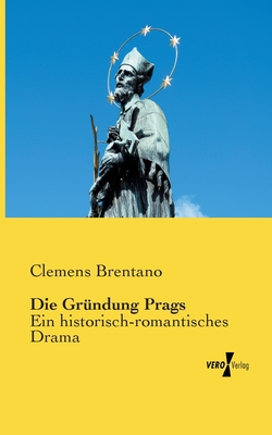 Die Grundung Prags: Ein Historisch-Romantisches Drama - Brentano, Clemens