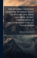 Die hhere Geodsie oder die Wissenschaft, die Reiche der Erde, und diese selbst, geographisch aufzunehmen und zu chartieren