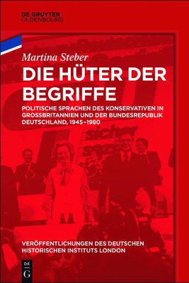 Die H?ter Der Begriffe: Politische Sprachen Des Konservativen in Gro?britannien Und Der Bundesrepublik Deutschland, 1945-1980 - Steber, Martina, and German Historical Institute London (Editor)