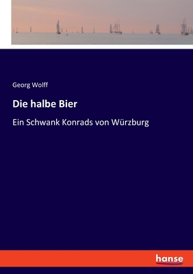 Die halbe Bier: Ein Schwank Konrads von Wrzburg - Wolff, Georg