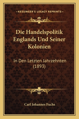 Die Handelspolitik Englands Und Seiner Kolonien: In Den Letzten Jahrzehnten (1893) - Fuchs, Carl Johannes