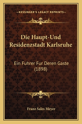 Die Haupt-Und Residenzstadt Karlsruhe: Ein Fuhrer Fur Deren Gaste (1898) - Meyer, Franz Sales