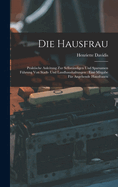 Die Hausfrau: Praktische Anleitung Zur Selbstndigen Und Sparsamen Fhrung Von Stadt- Und Landhaushaltungen: Eine Mitgabe Fr Angehende Hausfrauen
