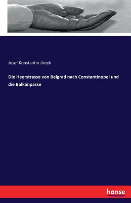 Die Heerstrasse Von Belgrad Nach Constantinopel Und Die Balkanpasse - Jireek, Josef Konstantin