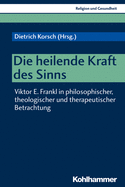 Die Heilende Kraft Des Sinns: Viktor E. Frankl in Philosophischer, Theologischer Und Therapeutischer Betrachtung - Korsch, Dietrich (Editor)