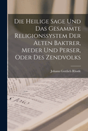 Die Heilige Sage Und Das Gesammte Religionssystem Der Alten Baktrer, Meder Und Perser, Oder Des Zendvolks