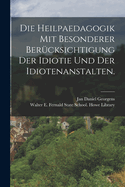 Die Heilpaedagogik Mit Besonderer Berucksichtigung Der Idiotie Und Der Idiotenanstalten.