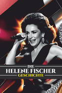 Die Helene Fischer Geschichte: Von der Schlager-Sensation zur globalen Ikone: Das Leben, die Karriere und das Vermchtnis von Deutschlands beliebtestem Star