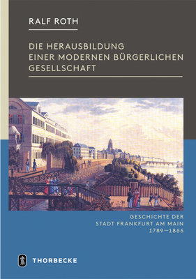 Die Herausbildung Einer Modernen Burgerlichen Gesellschaft: Frankfurt in Der Zeit Von Der Franzosischen Revolution Bis Zum Ende Der Freien Stadt 1789-1866 - Roth, Ralf