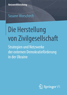 Die Herstellung Von Zivilgesellschaft: Strategien Und Netzwerke Der Externen Demokratiefrderung in Der Ukraine