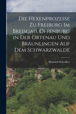 Die Hexenprozesse zu Freiburg im Breisgau, Offenburg in der Ortenau und Br?unlingen auf dem Schwarzwalde - Schreiber, Heinrich