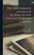 Die Hirtenbriefe ?lfrics in Altenglischer Und Lateinischer Fassung