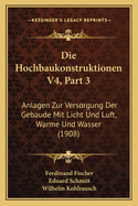 Die Hochbaukonstruktionen V4, Part 3: Anlagen Zur Versorgung Der Gebaude Mit Licht Und Luft, Warme Und Wasser (1908)