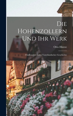 Die Hohenzollern Und Ihr Werk; Funfhundert Jahre Vaterlandischer Geschichte - Hintze, Otto