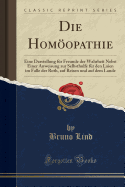 Die Homopathie: Eine Darstellung Fr Freunde Der Wahrheit Nebst Einer Anweisung Zur Selbsthulfe Fr Den Laien Im Falle Der Roth, Auf Reisen Und Auf Dem Lande (Classic Reprint)