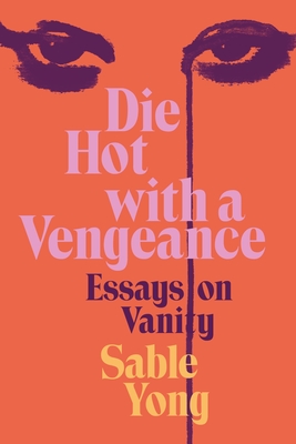 Die Hot with a Vengeance: Essays on Vanity - Yong, Sable